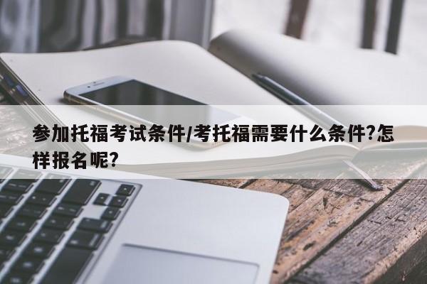 参加托福考试条件/考托福需要什么条件?怎样报名呢?