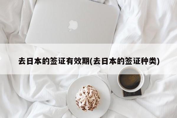 去日本的签证有效期(去日本的签证种类)