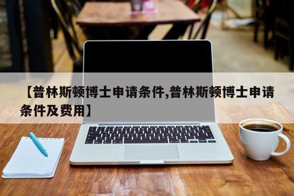 【普林斯顿博士申请条件,普林斯顿博士申请条件及费用】
