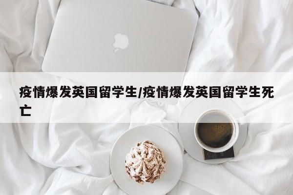 疫情爆发英国留学生/疫情爆发英国留学生死亡