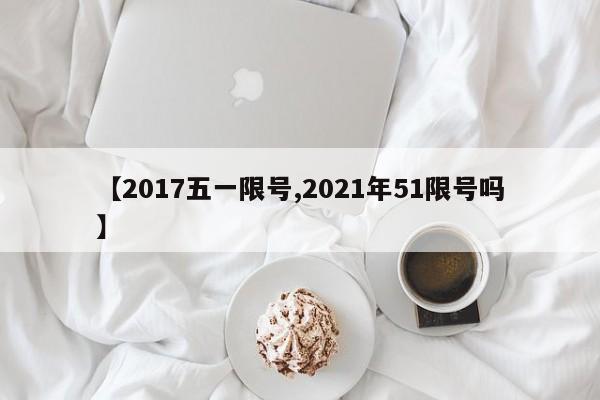 【2017五一限号,2021年51限号吗】