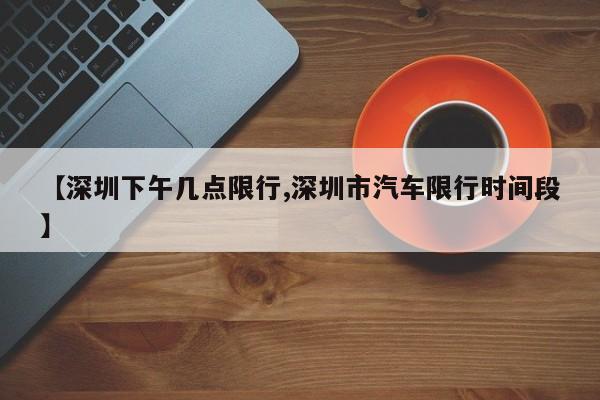 【深圳下午几点限行,深圳市汽车限行时间段】