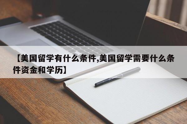 【美国留学有什么条件,美国留学需要什么条件资金和学历】